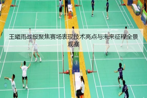王曦雨战报聚焦赛场表现技术亮点与未来征程全景观察