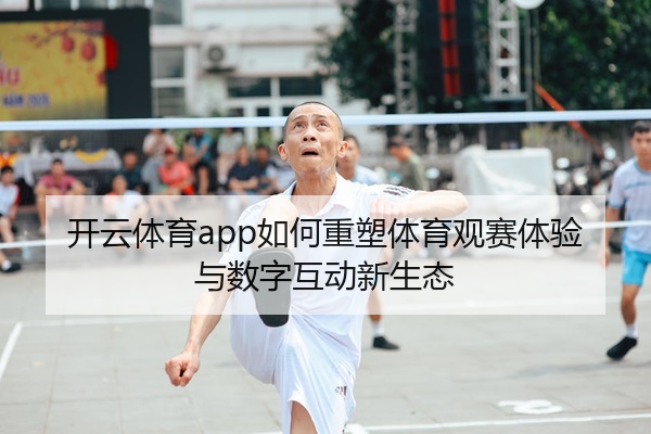 开云体育app如何重塑体育观赛体验与数字互动新生态