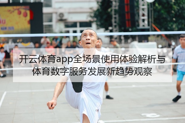 开云体育app全场景使用体验解析与体育数字服务发展新趋势观察